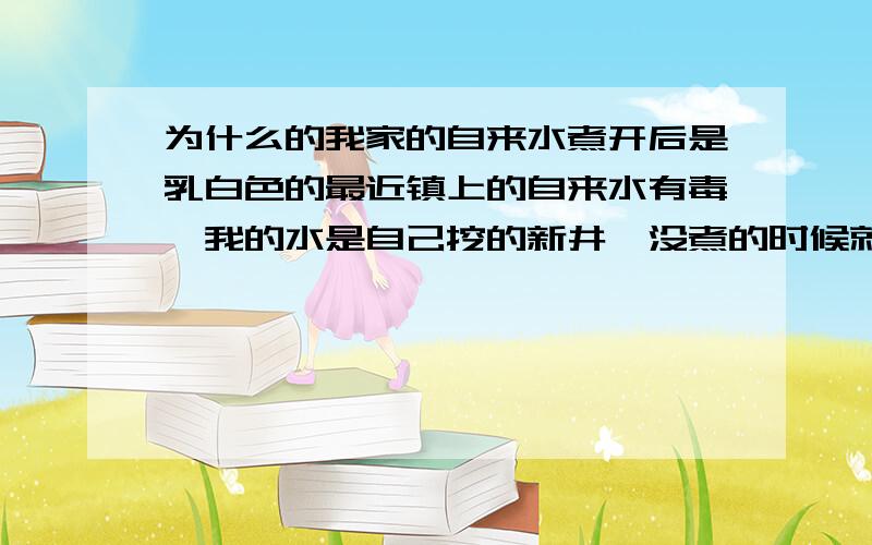 为什么的我家的自来水煮开后是乳白色的最近镇上的自来水有毒,我的水是自己挖的新井,没煮的时候就不会有什么颜色的区别.那么这样的水能食用吗?对人体有何影响?