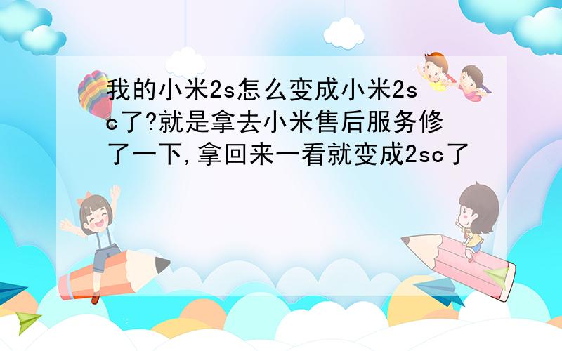 我的小米2s怎么变成小米2sc了?就是拿去小米售后服务修了一下,拿回来一看就变成2sc了