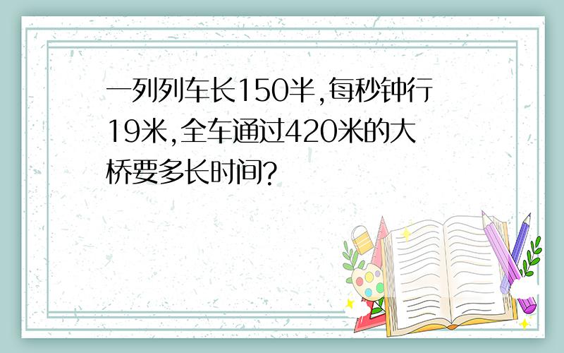 一列列车长150半,每秒钟行19米,全车通过420米的大桥要多长时间?