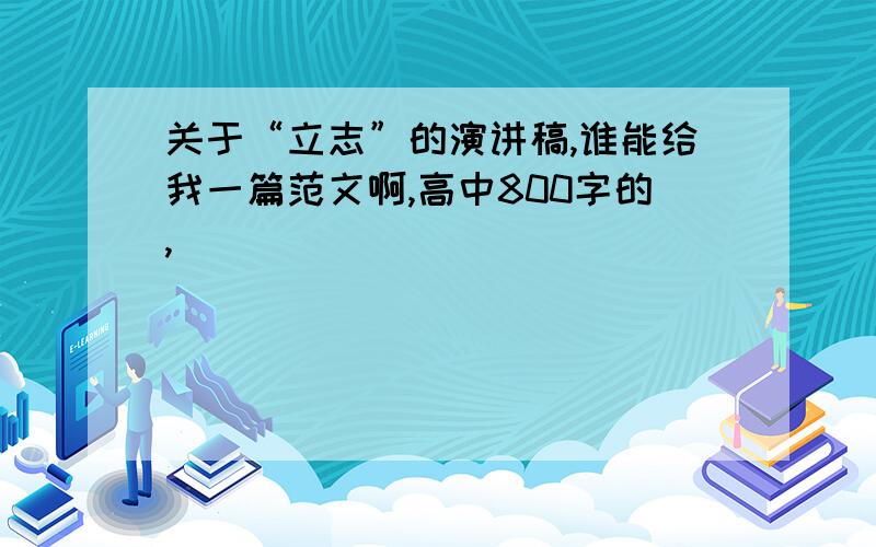 关于“立志”的演讲稿,谁能给我一篇范文啊,高中800字的,