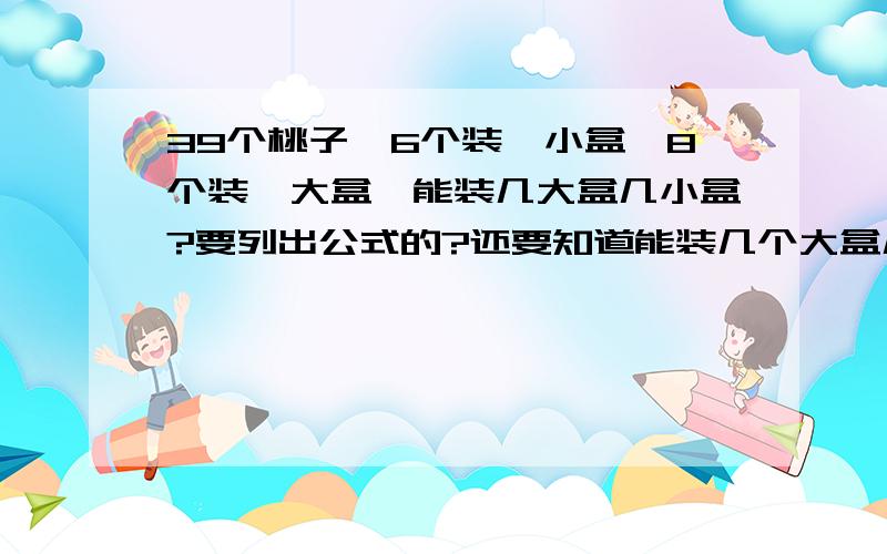 39个桃子,6个装一小盒,8个装一大盒,能装几大盒几小盒?要列出公式的?还要知道能装几个大盒几个小盒