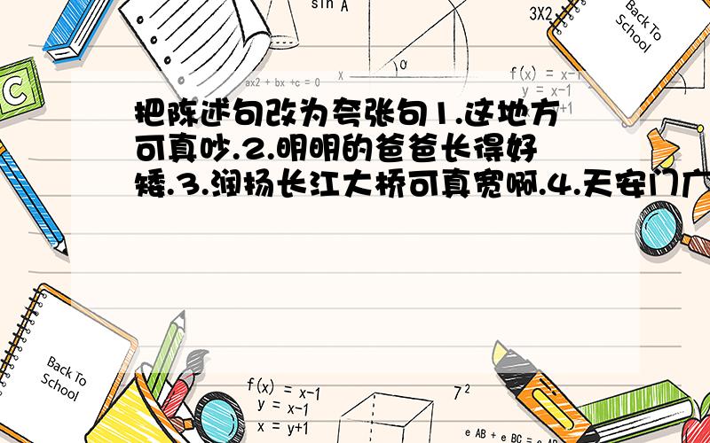 把陈述句改为夸张句1.这地方可真吵.2.明明的爸爸长得好矮.3.润扬长江大桥可真宽啊.4.天安门广场可真大.