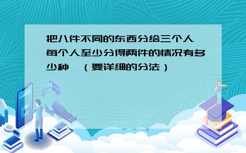 把八件不同的东西分给三个人,每个人至少分得两件的情况有多少种,（要详细的分法）