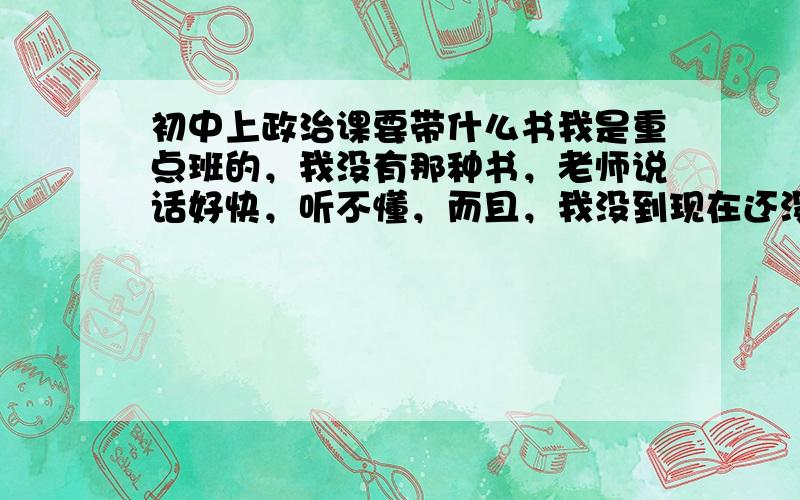 初中上政治课要带什么书我是重点班的，我没有那种书，老师说话好快，听不懂，而且，我没到现在还没发几何书，美术书，