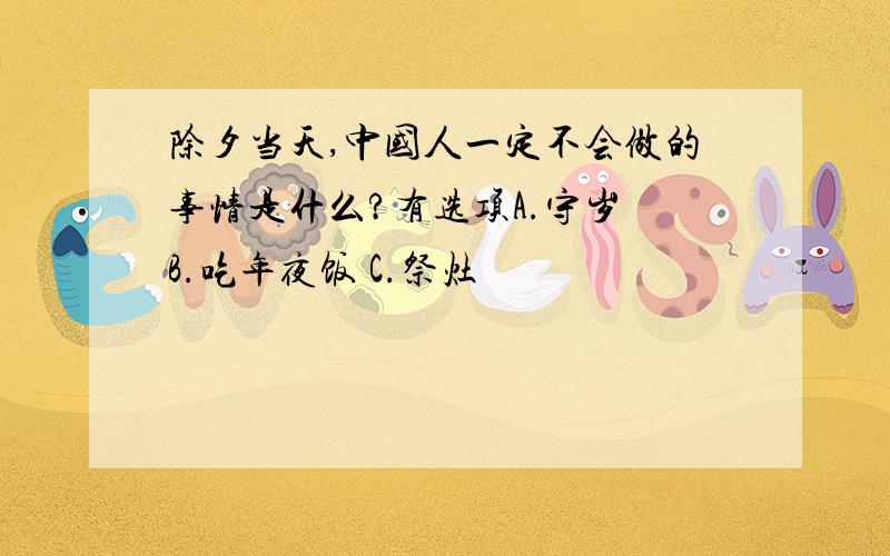 除夕当天,中国人一定不会做的事情是什么?有选项A.守岁 B.吃年夜饭 C.祭灶