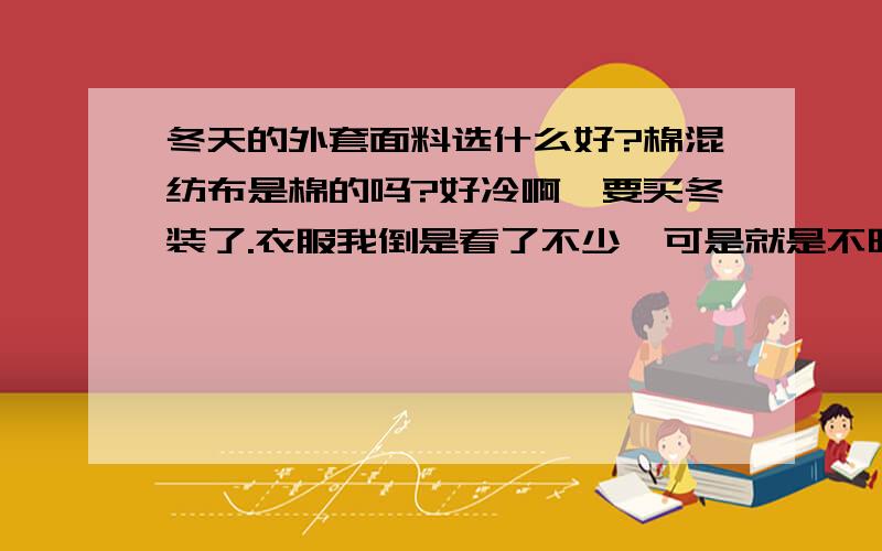 冬天的外套面料选什么好?棉混纺布是棉的吗?好冷啊,要买冬装了.衣服我倒是看了不少,可是就是不晓得选什么料子的好些?我不想买棉的,因为掉了色后很难看.我也不想要呢子的,因为质量差得