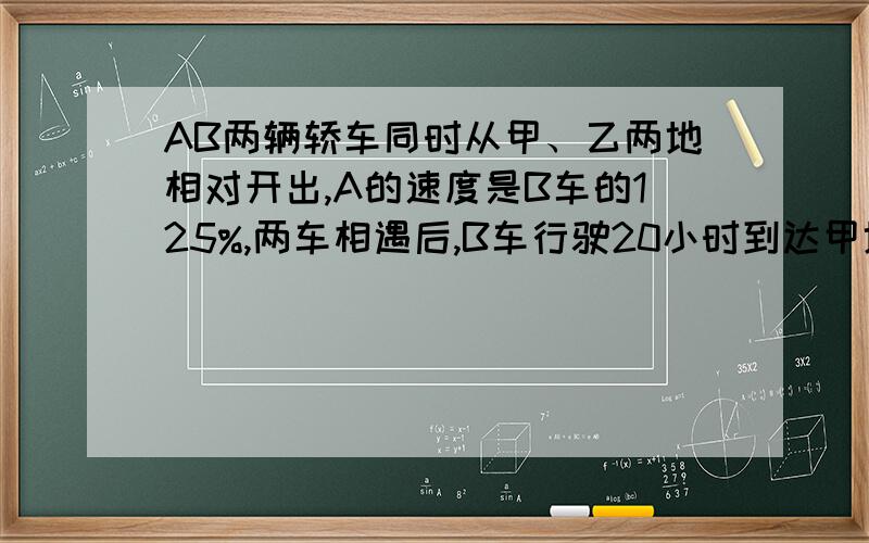 AB两辆轿车同时从甲、乙两地相对开出,A的速度是B车的125%,两车相遇后,B车行驶20小时到达甲地.两车新同事开出经过多少时相遇?两车同时开出经过多少小时相遇