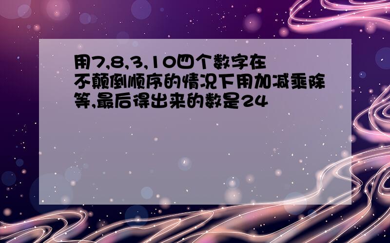 用7,8,3,10四个数字在不颠倒顺序的情况下用加减乘除等,最后得出来的数是24