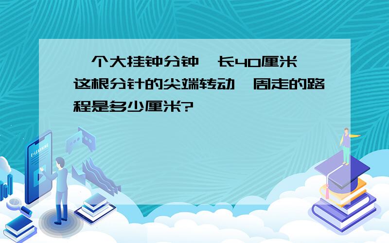 一个大挂钟分钟,长40厘米 这根分针的尖端转动一周走的路程是多少厘米?