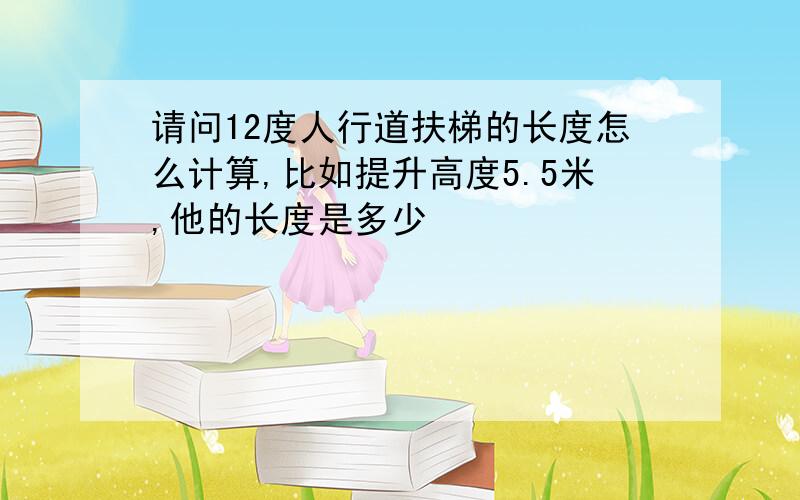 请问12度人行道扶梯的长度怎么计算,比如提升高度5.5米,他的长度是多少