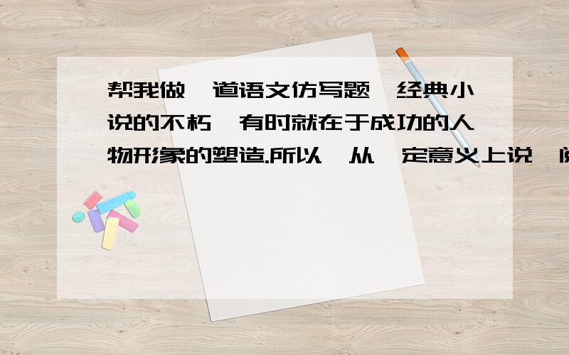 帮我做一道语文仿写题,经典小说的不朽,有时就在于成功的人物形象的塑造.所以,从一定意义上说,阅读小说,就是阅读人物.请从《朝花夕拾》《骆驼祥子》《钢铁是怎样炼成的》三部小说中任