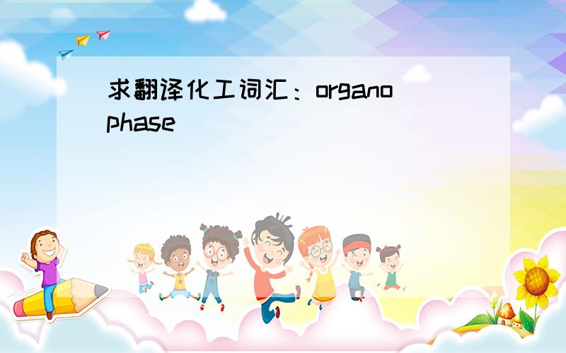 求翻译化工词汇：organophase