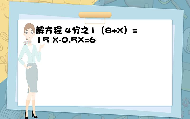 解方程 4分之1（8+X）=15 X-0.5X=6