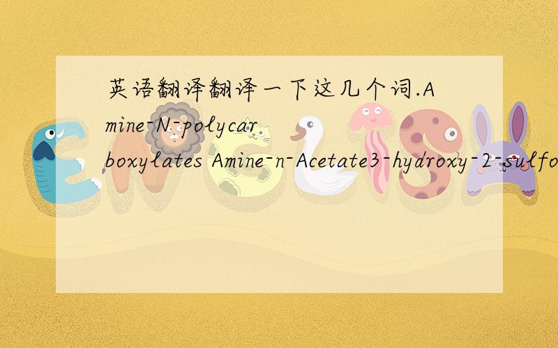 英语翻译翻译一下这几个词.Amine-N-polycarboxylates Amine-n-Acetate3-hydroxy-2-sulfoflavone