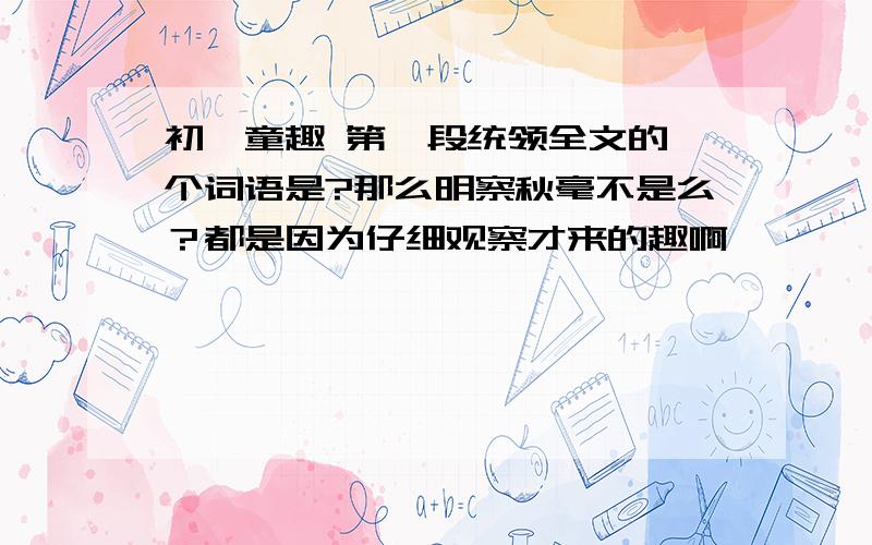 初一童趣 第一段统领全文的一个词语是?那么明察秋毫不是么？都是因为仔细观察才来的趣啊