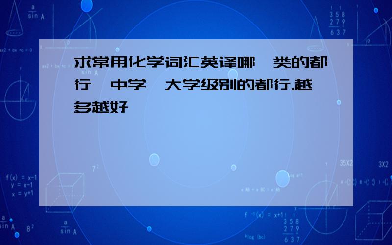 求常用化学词汇英译哪一类的都行,中学、大学级别的都行.越多越好,