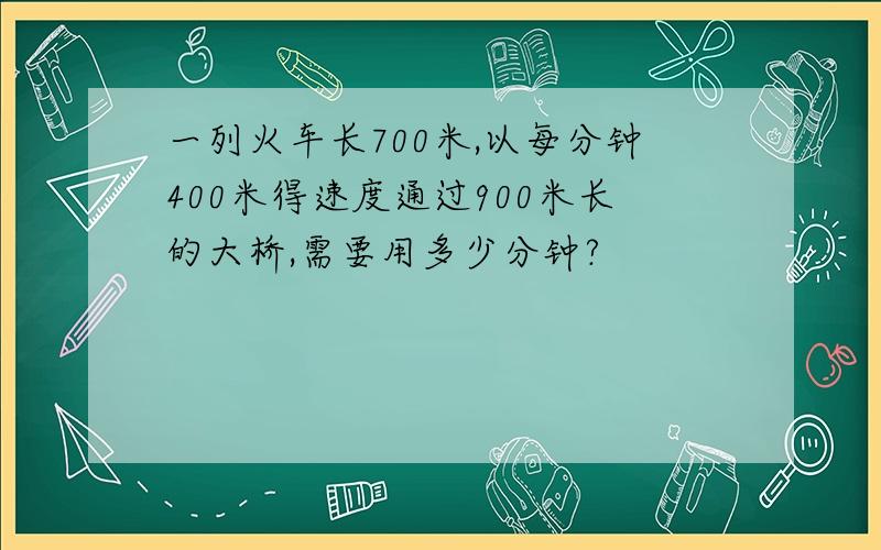 一列火车长700米,以每分钟400米得速度通过900米长的大桥,需要用多少分钟?