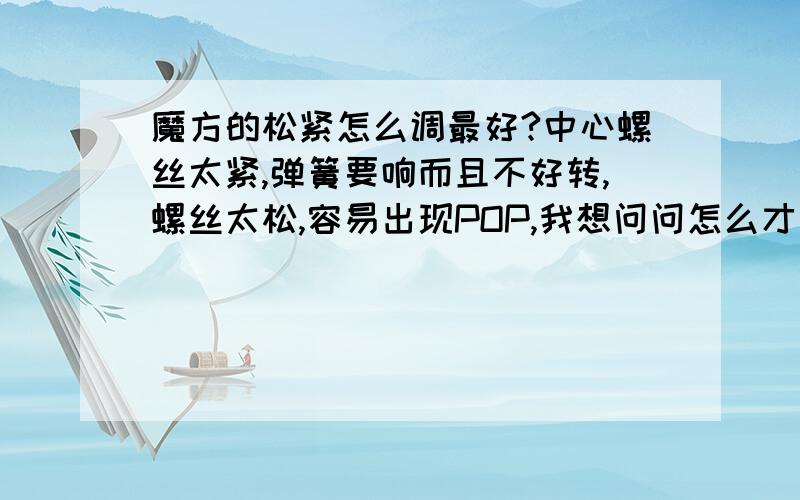 魔方的松紧怎么调最好?中心螺丝太紧,弹簧要响而且不好转,螺丝太松,容易出现POP,我想问问怎么才能正确的把它调整到合适的松紧度.（补充说明：魔方是国甲2的,不要其他帖子复制的,我都看