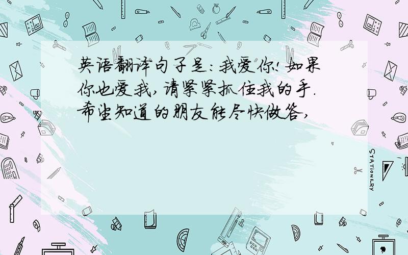 英语翻译句子是:我爱你!如果你也爱我,请紧紧抓住我的手.希望知道的朋友能尽快做答,