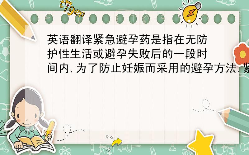 英语翻译紧急避孕药是指在无防护性生活或避孕失败后的一段时间内,为了防止妊娠而采用的避孕方法.紧急避孕药的英文是emergency contraceptive pills