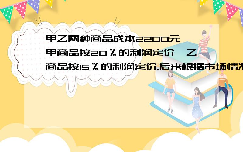 甲乙两种商品成本2200元,甲商品按20％的利润定价,乙商品按15％的利润定价.后来根据市场情况都按定价的90％出售,结果共营利润131元.甲乙两种商品的利润上各是多少元?