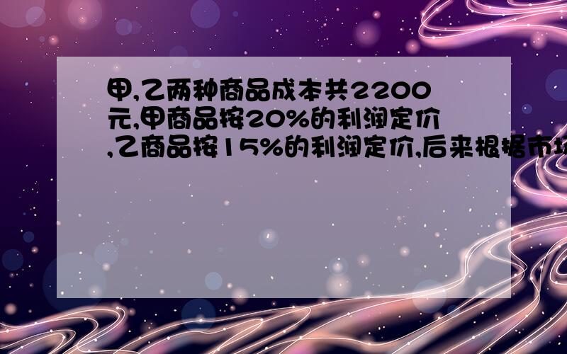 甲,乙两种商品成本共2200元,甲商品按20%的利润定价,乙商品按15%的利润定价,后来根据市场情况都按定价的90%出售,结果共获利润131元,甲乙两种商品的利润各是多少元?