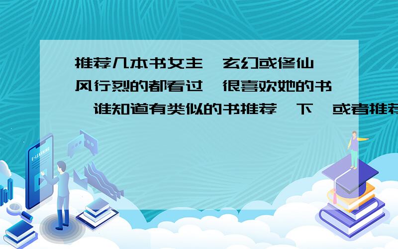 推荐几本书女主,玄幻或修仙,风行烈的都看过,很喜欢她的书,谁知道有类似的书推荐一下,或者推荐自己看过觉得好看的书