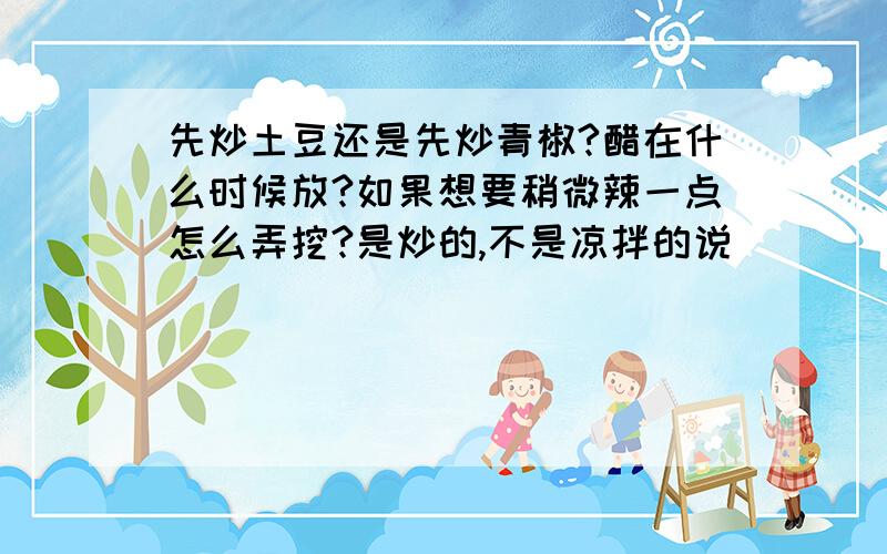 先炒土豆还是先炒青椒?醋在什么时候放?如果想要稍微辣一点怎么弄挖?是炒的,不是凉拌的说