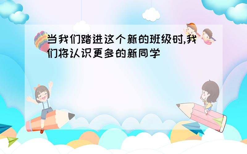 当我们踏进这个新的班级时,我们将认识更多的新同学