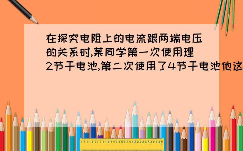 在探究电阻上的电流跟两端电压的关系时,某同学第一次使用理2节干电池,第二次使用了4节干电池他这样做的目是——————还可以怎么做?——————