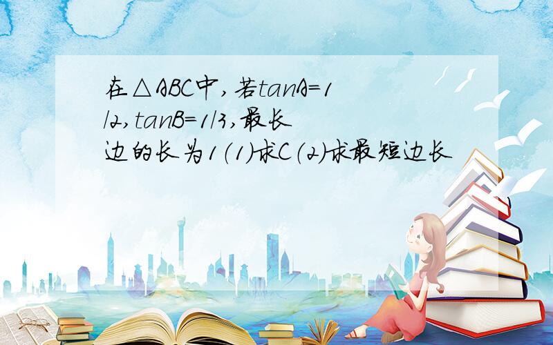 在△ABC中,若tanA=1/2,tanB=1/3,最长边的长为1（1）求C（2）求最短边长