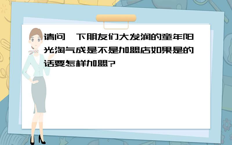 请问一下朋友们大发润的童年阳光淘气成是不是加盟店如果是的话要怎样加盟?