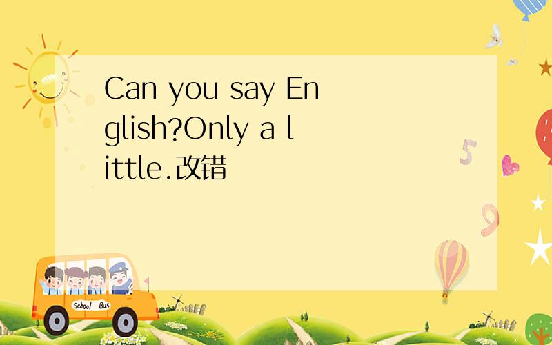 Can you say English?Only a little.改错