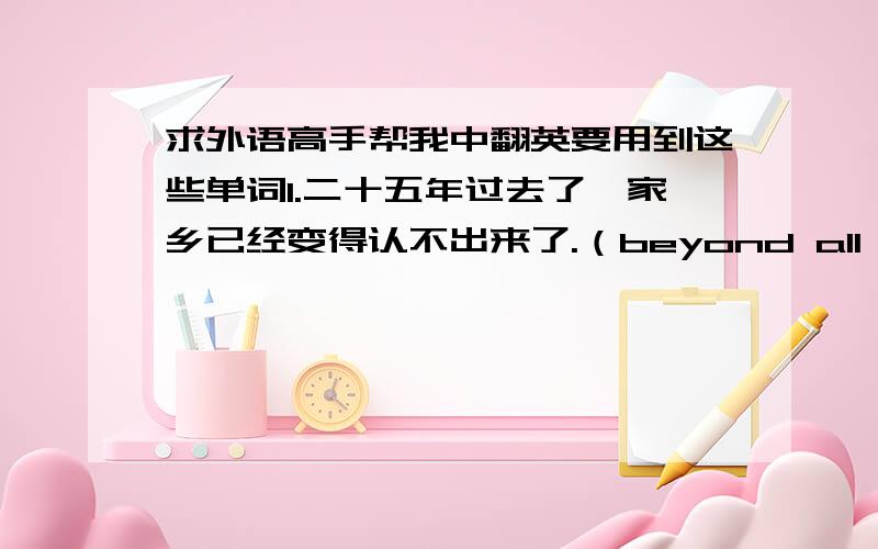 求外语高手帮我中翻英要用到这些单词1.二十五年过去了,家乡已经变得认不出来了.（beyond all recognition）2.听总一直充满敬意地注视着这位坐在轮椅上的科学家.（respectfully）3.小女孩睡觉时总