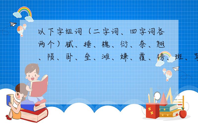 以下字组词（二字词、四字词各两个）腻、捶、槐、衍、奈、翘、陨、卧、垒、滩、嫌、覆、锈、斑、骂、讽、耻、颦、挈、捂、皆、期（ji）、 屏（bing）、擅、傻、捣、挺、验、厦、蓬、