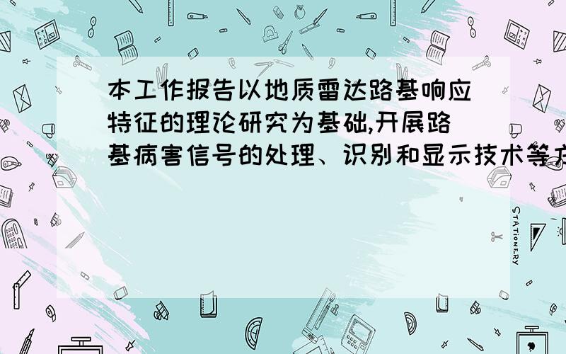 本工作报告以地质雷达路基响应特征的理论研究为基础,开展路基病害信号的处理、识别和显示技术等方面研究,开发了病害数据库系统,公路路面厚度评价系统.本项目解决如下关键技术：建立