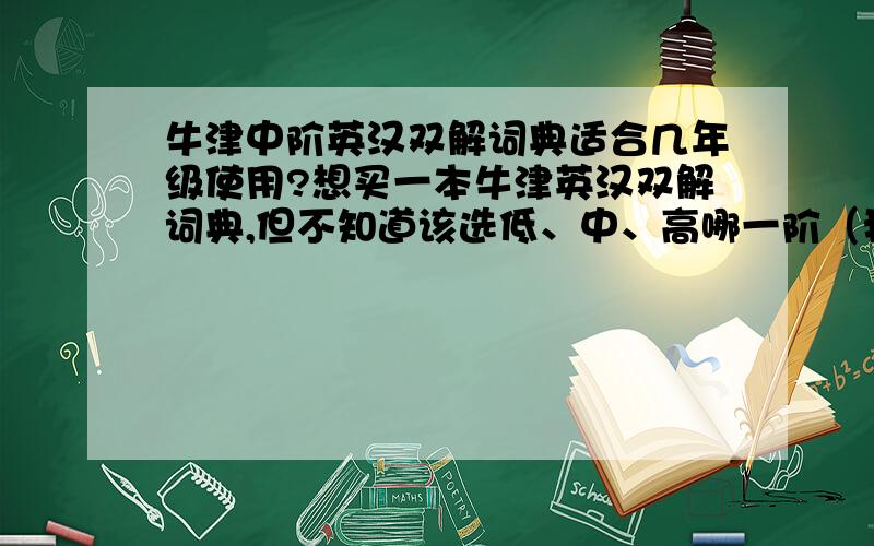 牛津中阶英汉双解词典适合几年级使用?想买一本牛津英汉双解词典,但不知道该选低、中、高哪一阶（我现在上初一）,