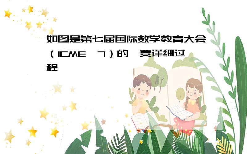 如图是第七届国际数学教育大会（ICME―7）的【要详细过程