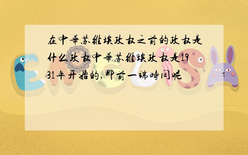 在中华苏维埃政权之前的政权是什么政权中华苏维埃政权是1931年开始的,那前一端时间呢