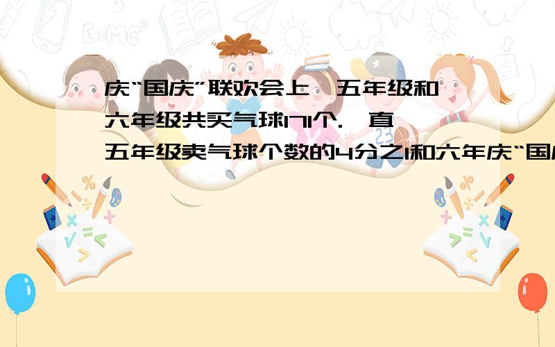 庆“国庆”联欢会上,五年级和六年级共买气球171个.一直五年级卖气球个数的4分之1和六年庆“国庆”联欢会上,五年级和六年级共买气球171个.一直五年级买气球个数的4分之1和六年级的5分之1