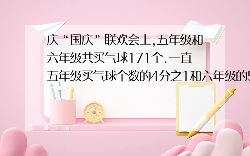 庆“国庆”联欢会上,五年级和六年级共买气球171个.一直五年级买气球个数的4分之1和六年级的5分之1相等,