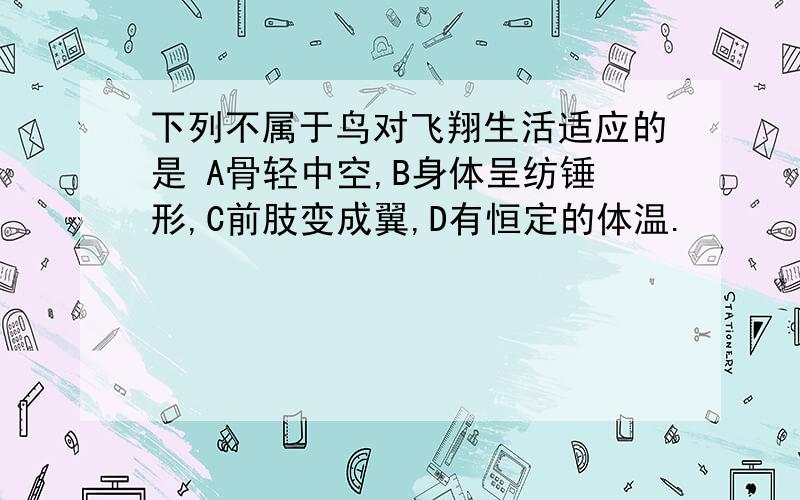 下列不属于鸟对飞翔生活适应的是 A骨轻中空,B身体呈纺锤形,C前肢变成翼,D有恒定的体温.