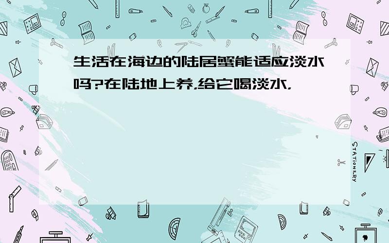 生活在海边的陆居蟹能适应淡水吗?在陆地上养，给它喝淡水，