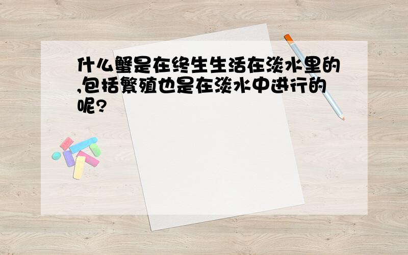 什么蟹是在终生生活在淡水里的,包括繁殖也是在淡水中进行的呢?