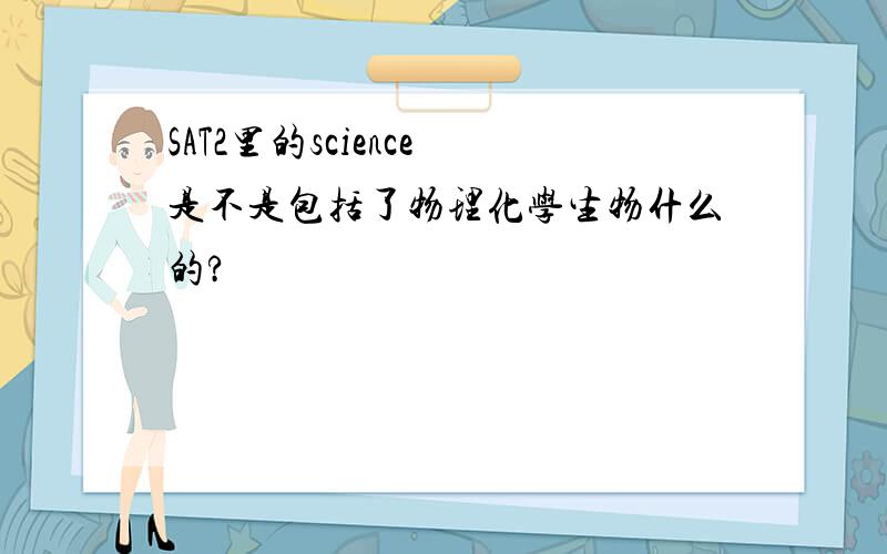 SAT2里的science 是不是包括了物理化学生物什么的?