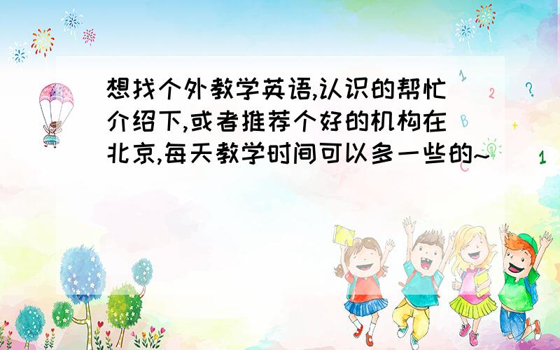 想找个外教学英语,认识的帮忙介绍下,或者推荐个好的机构在北京,每天教学时间可以多一些的~