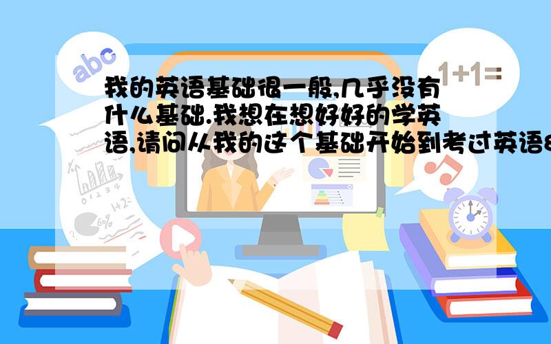 我的英语基础很一般,几乎没有什么基础.我想在想好好的学英语,请问从我的这个基础开始到考过英语8级正常需要多久?