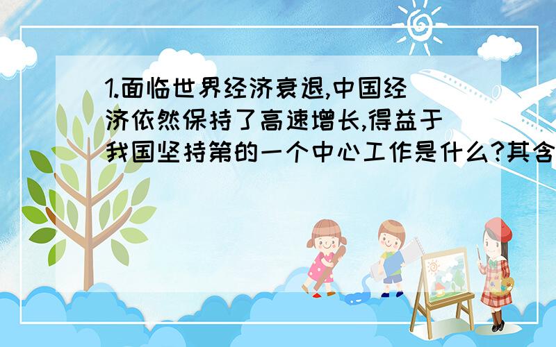 1.面临世界经济衰退,中国经济依然保持了高速增长,得益于我国坚持第的一个中心工作是什么?其含义是什么?2.改革开放30年取得巨大成就是什么?3.改革开放30年去的一切成绩和进步的根本原因