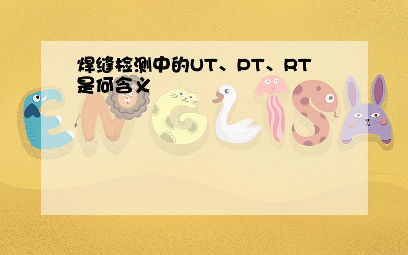 焊缝检测中的UT、PT、RT是何含义