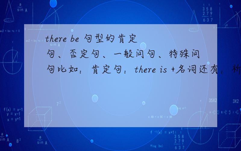 there be 句型的肯定句、否定句、一般问句、特殊问句比如：肯定句：there is +名词还有：祈使句的肯定,否定和反问句.一般现在时,一般过去时,现在进行时和一般将来时的结构.